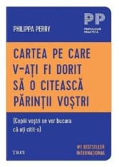 Cartea pe care v‑ati fi dorit sa o citeasca parintii vostri (Copiii vostri se vor bucura ca ati citit‑o)/Philippa Perry