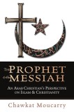 The Prophet &amp; the Messiah: An Arab Christian&#039;s Perspective on Islam &amp; Christianity