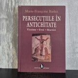 Marie-Fran&ccedil;oise Baslez - Persecuțiile &icirc;n Antichitate. Victime. Eroi. Martiri | persecuții religioase, martiri creștini, istorie antică