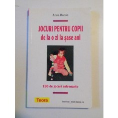 JOCURI PENTRU COPII DE LA O ZI LA SASE ANI , 150 DE JOCURI ANTRENANTE de ANNE BACUS , 2010