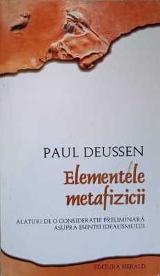 ELEMENTELE METAFIZICII. ALATURI DE O CONSIDERATIE PRELIMINARA ASUPRA ESENTEI IDEALISMULUI-PAUL DEUSSEN foto