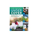 Growing Under Cover: Techniques for a More Productive, Weather-Resistant, Pest-Free Vegetable Garden