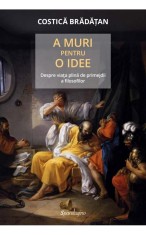 A muri pentru o idee. Despre viata plina de primejdii ale fiosofilor - Costica Bradatan