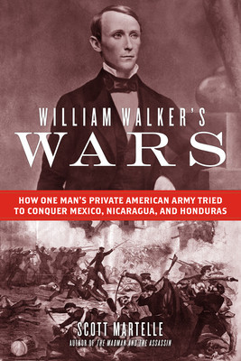 William Walker&#039;s Wars: How One Man&#039;s Private American Army Tried to Conquer Mexico, Nicaragua, and Honduras