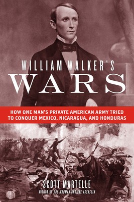 William Walker&#039;s Wars: How One Man&#039;s Private American Army Tried to Conquer Mexico, Nicaragua, and Honduras