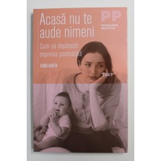 ACASA NU TE AUDE NIMENI , CUM SA DEPASESTI DEPRESIA POSTNATALA de CARA AIKEN , 2017