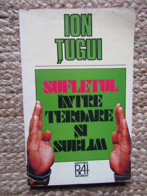 SUFLETUL INTRE TEROARE SI SUBLIM - Ion Tugui - Editura R.A.I., 1995, 172 p. foto