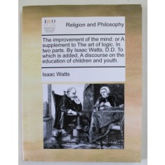 RELIGION AND PHILOSOPHY - THE IMPROVEMENT OF THE MIND : OR A SUPPLEMENT TO THE ART OF LOGIC by ISAAC WATTS , IN TWO PARTS , 1973 , EDITIE ANASTATICA