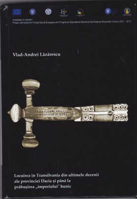 AS - VLAD - ANDREI LAZARESCU - LOCUIREA IN TRANSILVANIA DIN ULTIMELE DECENII ALE PROVINCIEI DACIA SI PANA LA PRABUSIREA &amp;bdquo; IMPERIULUI &amp;rdquo;HUNIC foto