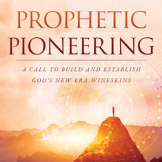 Prophetic Pioneering: A Call to Build and Establish God's New Era Wineskin