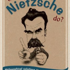 What Would Nietzsche Do?: Philosophical Solutions to Everyday Problems