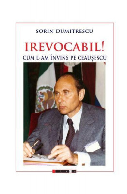 Irevocabil! Cum l-am &amp;icirc;nvins pe Ceaușescu - Paperback brosat - Sorin Dumitrescu - Eikon foto