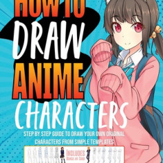 How to Draw Anime Characters: Step by Step Guide to Draw Your Own Original Characters From Simple Templates Includes Manga & Chibi