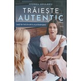 TRAIESTE AUTENTIC. LECTII DE FERICIRE DE LA UN PSIHOTERAPEUT-ANDREEA SAVULESCU-190469