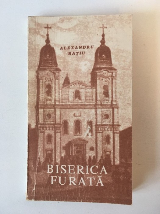 Alexandru Ratiu Biserica furata. Martiriu in Romania comunista