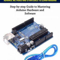 Arduino: Advance Methods and Strategies to Learn Arduino (Step-by-step Guide to Mastering Arduino Hardware and Software)