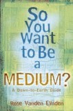 So You Want to Be a Medium?: A Down-To-Earth Guide