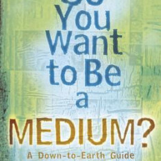 So You Want to Be a Medium?: A Down-To-Earth Guide