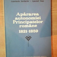 APARAREA AUTONOMIEI PRINCIPATELOR ROMANE 1821 - 1859 de ANASTASIE IORDACHE , APOSTOL STAN , Bucuresti 1987