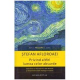Stefan Afloroaei - Privind altfel lumea celor absurde - Experiente ce descopera o alta libertate si deopotriva limitele intelege