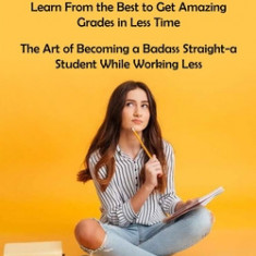 Study Hacks: Learn From the Best to Get Amazing Grades in Less Time (The Art of Becoming a Badass Straight-a Student While Working