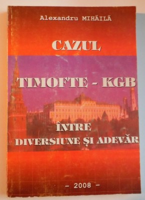 CAZUL TIMOFTE-KGB INTRE DIVERSIUNE SI ADEVAR de ALEXANDRU MIHAILA , 2008 * PREZINTA URME DE INDOIRE foto