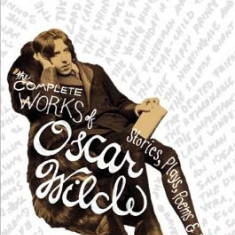 The Complete Works of Oscar Wilde: Stories, Plays, Poems & Essays