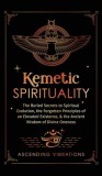 Kemetic Spirituality: The Buried Secrets to Spiritual Evolution, the Forgotten Principles of an Elevated Existence, &amp;amp; the Ancient Wisdom of