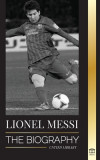 Lionel Messi: The Biography of Barcelona&#039;s Greatest Professional Soccer (Football) Player
