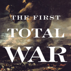 The First Total War: Napoleon's Europe and the Birth of Warfare as We Know It