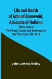 Life and Death of John of Barneveld, Advocate of Holland: with a view of the primary causes and movements of the Thirty Years&#039; War, 1618