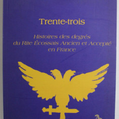 TRENTE - TROIS HISTOIRES DES DEGRES DU RITE ECOSSAIS ANCIEN ET ACCEPTE EN FRANCE par JEAN - PIERRE BAYARD , 2004
