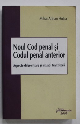 NOUL COD PENAL SI CODUL PENAL ANTERIOR , ASPECTE DIFERENTIALE SI SITUATII TRANZITORII de MIHAI ADRIAN HOTCA , 2009 foto