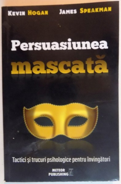 PERSUASIUNEA MASCATA , TACTICI SI FRUCTURI PSIHOLOGICE PENTRU INVINGATORI de KEVIN HOGAN , JAMES SPEAKMAN , 2016