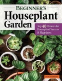 Beginner&#039;s Houseplant Garden: Top 40 Choices for Houseplant Success &amp; Happiness