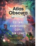 Atlas Obscura: ghidul exploratorului pentru cei mai aventurosi copii din lume - Florin Tudose, Dylan Thuras, Rosemary Mosco