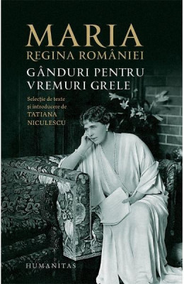 Ganduri Pentru Vremuri Grele, Maria, Regina Romaniei - Editura Humanitas foto