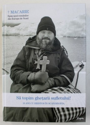 SA TOPIM GHETARII SUFLETULUI ! 10 ANI CU HRISTOS IN SCANDINAVIA de MACARIE - EPISCOPUL ROMANILOR DIN EUROPA DE NORD , 2018, foto