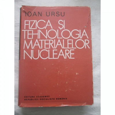 FIZICA SI TEHNOLOGIA MATERIALELOR NUCLEARE - IOAN URSU foto