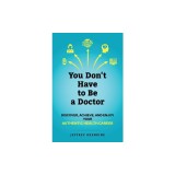 You Don't Have to Be a Doctor Discover, Achieve, and Enjoy Your Authentic Health Career