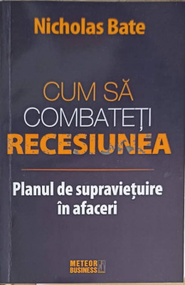 CUM SA COMBATETI RECESIUNEA. PLANUL DE SUPRAVIETUIRE IN AFACERI-NICHOLAS BATE foto