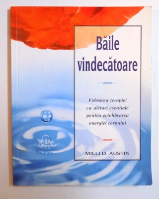 BAILE VINDECATOARE - FOLOSIREA ULEIURILOR ESENTIALE PENTRU ECHILIBRAREA ENERGIEI CORPULUI de MILLI D. AUSTIN , 2003 foto