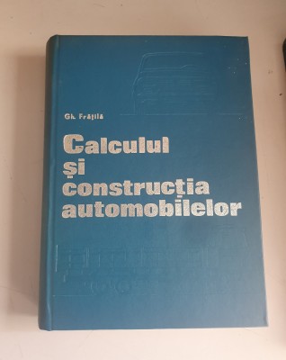 CALCULUL SI CONSTRUCTIA AUTOMOBILELOR - GH. FRATILA - 1977 foto