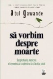Sa vorbim despre moarte. Despre boala, medicina si ce conteaza cu adevarat la sfarsitul vietii/Atul Gawande