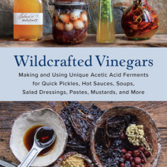 Wildcrafted Vinegars: Making and Using Unique Acetic Acid Ferments for Quick Pickles, Hot Sauces, Soups, Salad Dressings, Pastes, Mustards,
