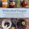 Wildcrafted Vinegars: Making and Using Unique Acetic Acid Ferments for Quick Pickles, Hot Sauces, Soups, Salad Dressings, Pastes, Mustards,