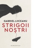 Strigoii nostri - Gabriel Liiceanu