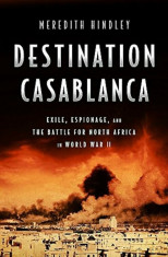 Destination Casablanca: Exile, Espionage, and the Battle for North Africa in World War II, Hardcover/Meredith Hindley foto