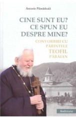 Cine sunt eu? Ce spun eu despre mine? Convorbiri cu parintele Teofil Paraian - Antonie Plamadeala