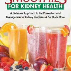 Smoothies for Kidney Health: A Delicious Approach for the Prevention and Management of Kidney Problems and So Much More